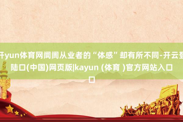 开yun体育网阛阓从业者的“体感”却有所不同-开云登陆口(中国)网页版|kayun (体育 )官方网站入口