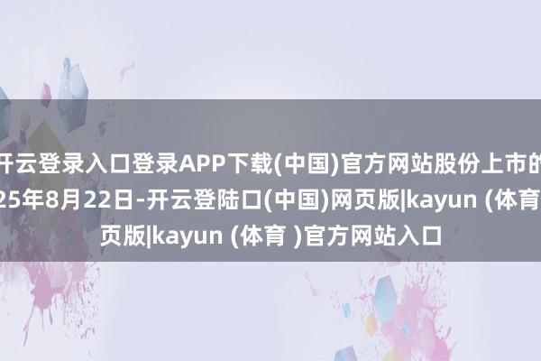 开云登录入口登录APP下载(中国)官方网站股份上市的临了一天为2025年8月22日-开云登陆口(中国)网页版|kayun (体育 )官方网站入口