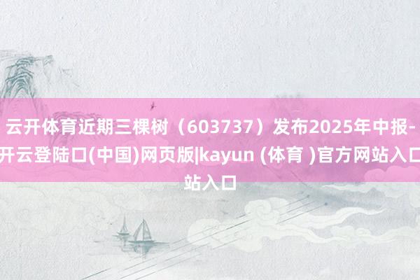 云开体育近期三棵树（603737）发布2025年中报-开云登陆口(中国)网页版|kayun (体育 )官方网站入口