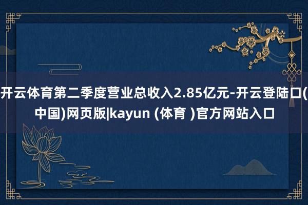 开云体育第二季度营业总收入2.85亿元-开云登陆口(中国)网页版|kayun (体育 )官方网站入口