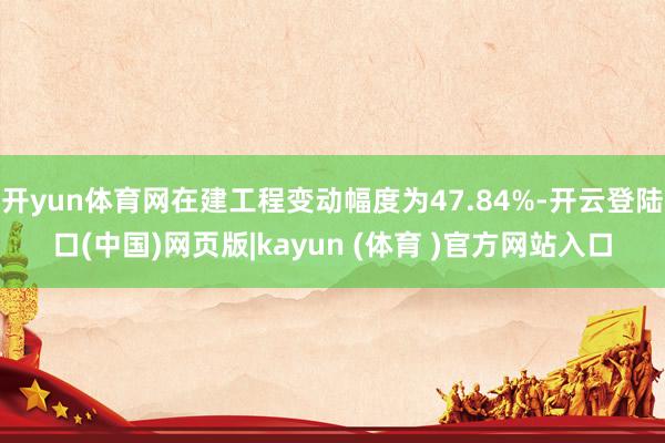 开yun体育网在建工程变动幅度为47.84%-开云登陆口(中国)网页版|kayun (体育 )官方网站入口