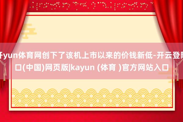 开yun体育网创下了该机上市以来的价钱新低-开云登陆口(中国)网页版|kayun (体育 )官方网站入口