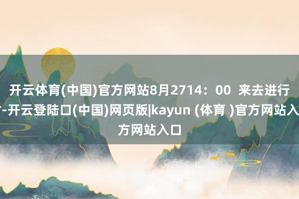 开云体育(中国)官方网站8月2714：00  来去进行时-开云登陆口(中国)网页版|kayun (体育 )官方网站入口