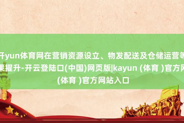 开yun体育网在营销资源设立、物发配送及仓储运营等方面效果擢升-开云登陆口(中国)网页版|kayun (体育 )官方网站入口