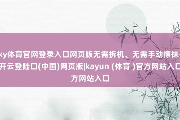 ky体育官网登录入口网页版无需拆机、无需手动擦抹-开云登陆口(中国)网页版|kayun (体育 )官方网站入口
