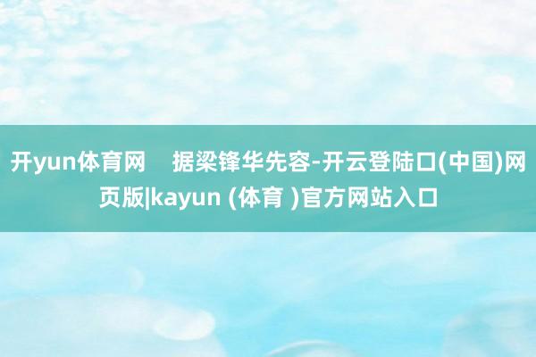开yun体育网    据梁锋华先容-开云登陆口(中国)网页版|kayun (体育 )官方网站入口