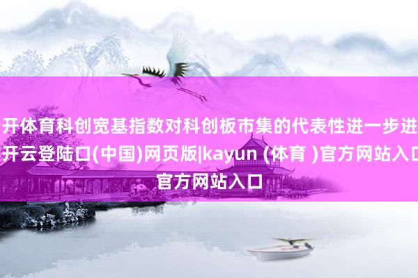 云开体育科创宽基指数对科创板市集的代表性进一步进步-开云登陆口(中国)网页版|kayun (体育 )官方网站入口