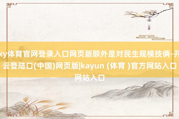 ky体育官网登录入口网页版额外是对民生规模技俩-开云登陆口(中国)网页版|kayun (体育 )官方网站入口