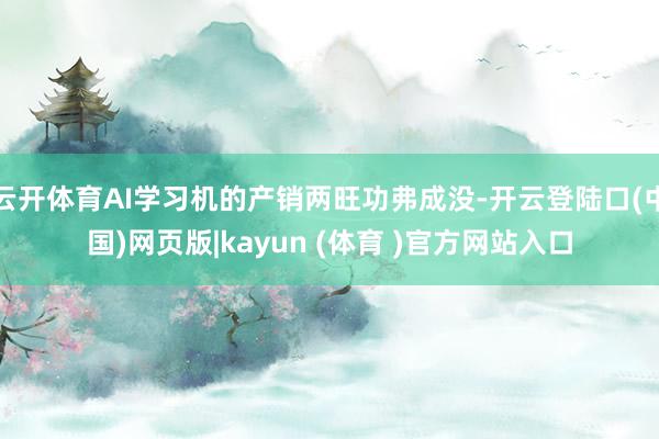 云开体育AI学习机的产销两旺功弗成没-开云登陆口(中国)网页版|kayun (体育 )官方网站入口