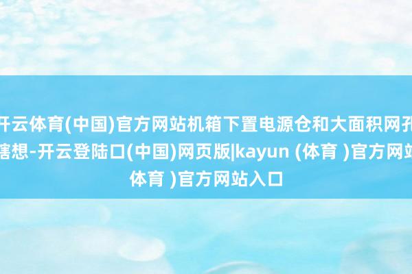 开云体育(中国)官方网站机箱下置电源仓和大面积网孔面板瞎想-开云登陆口(中国)网页版|kayun (体育 )官方网站入口