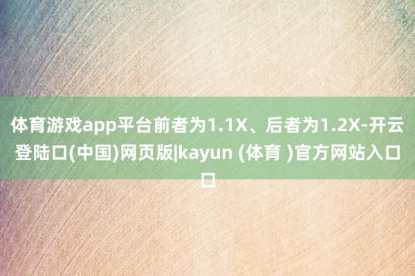 体育游戏app平台前者为1.1X、后者为1.2X-开云登陆口(中国)网页版|kayun (体育 )官方网站入口