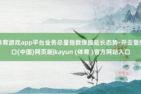 体育游戏app平台业务总量指数保握延长态势-开云登陆口(中国)网页版|kayun (体育 )官方网站入口