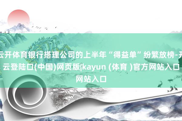 云开体育银行搭理公司的上半年“得益单”纷繁放榜-开云登陆口(中国)网页版|kayun (体育 )官方网站入口