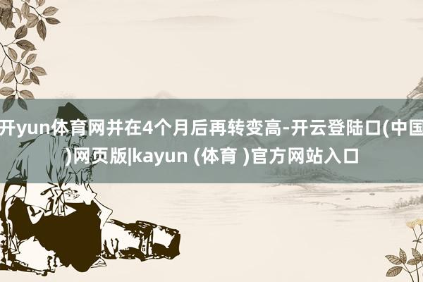开yun体育网并在4个月后再转变高-开云登陆口(中国)网页版|kayun (体育 )官方网站入口