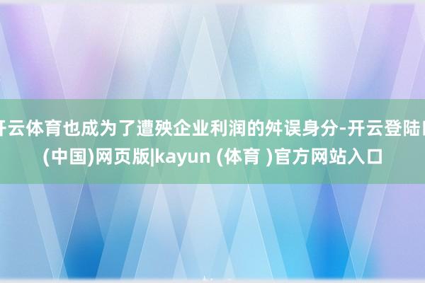 开云体育也成为了遭殃企业利润的舛误身分-开云登陆口(中国)网页版|kayun (体育 )官方网站入口