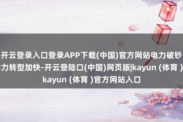 开云登录入口登录APP下载(中国)官方网站电力破钞结构向清洁动力转型加快-开云登陆口(中国)网页版|kayun (体育 )官方网站入口
