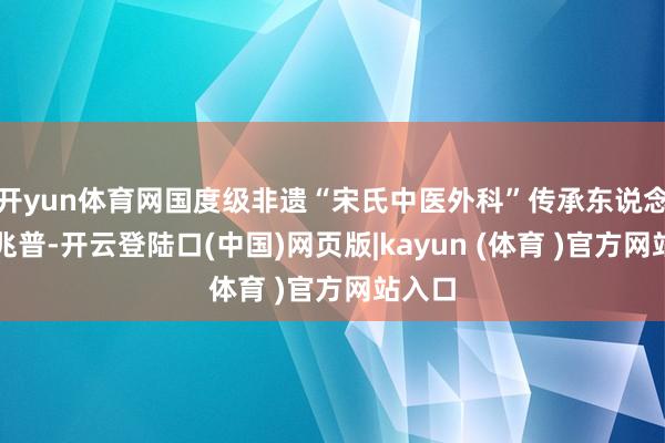 开yun体育网国度级非遗“宋氏中医外科”传承东说念主宋兆普-开云登陆口(中国)网页版|kayun (体育 )官方网站入口