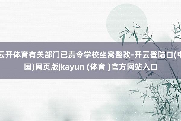 云开体育有关部门已责令学校坐窝整改-开云登陆口(中国)网页版|kayun (体育 )官方网站入口