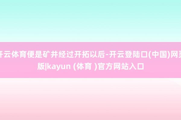 开云体育便是矿井经过开拓以后-开云登陆口(中国)网页版|kayun (体育 )官方网站入口