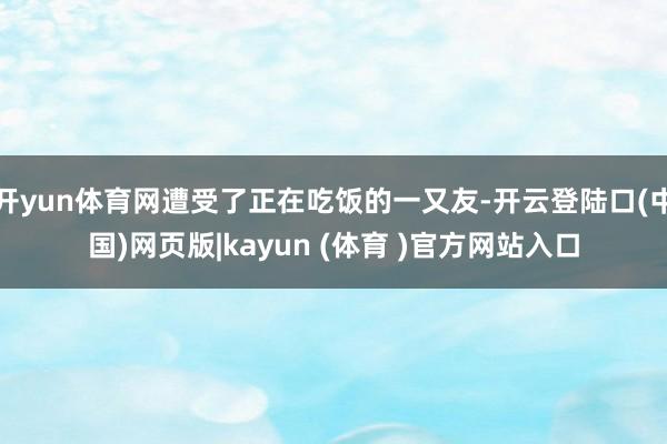 开yun体育网遭受了正在吃饭的一又友-开云登陆口(中国)网页版|kayun (体育 )官方网站入口