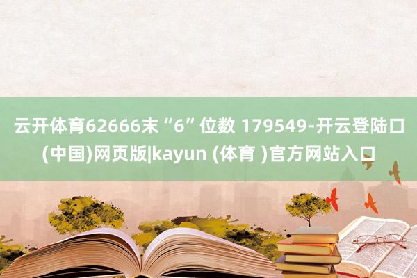 云开体育62666末“6”位数 179549-开云登陆口(中国)网页版|kayun (体育 )官方网站入口