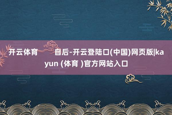 开云体育        自后-开云登陆口(中国)网页版|kayun (体育 )官方网站入口