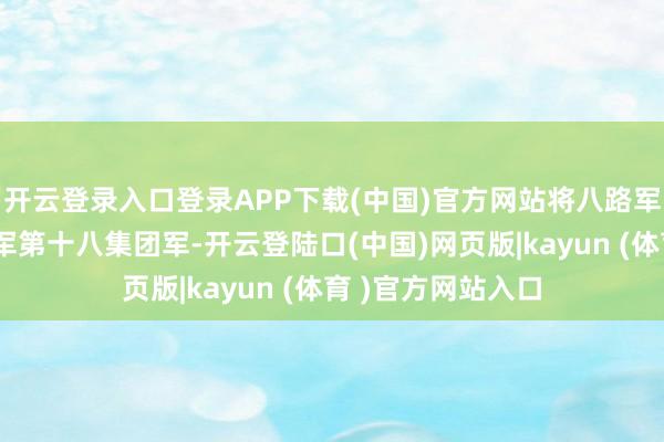开云登录入口登录APP下载(中国)官方网站将八路军改称为国民立异军第十八集团军-开云登陆口(中国)网页版|kayun (体育 )官方网站入口