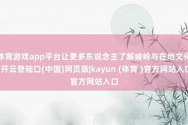 体育游戏app平台让更多东说念主了解峻岭与在地文化-开云登陆口(中国)网页版|kayun (体育 )官方网站入口