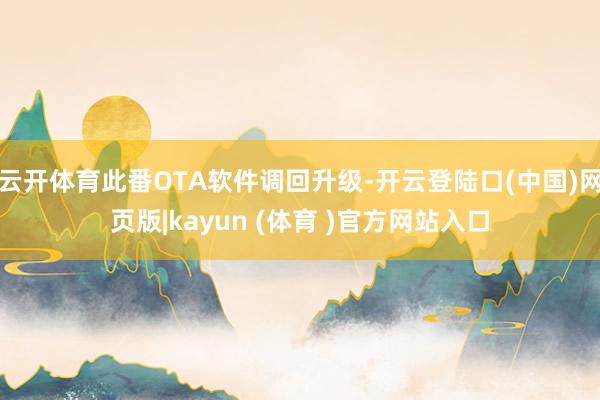 云开体育此番OTA软件调回升级-开云登陆口(中国)网页版|kayun (体育 )官方网站入口