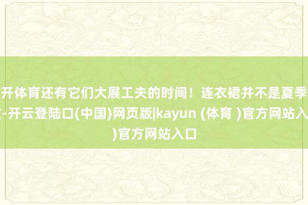 云开体育还有它们大展工夫的时间！连衣裙并不是夏季遣散-开云登陆口(中国)网页版|kayun (体育 )官方网站入口