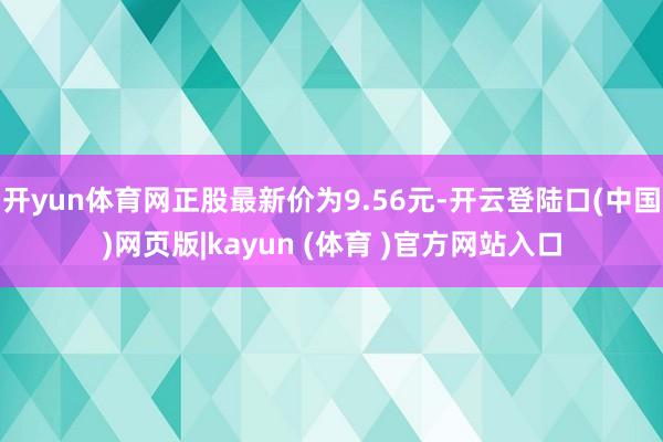 开yun体育网正股最新价为9.56元-开云登陆口(中国)网页版|kayun (体育 )官方网站入口