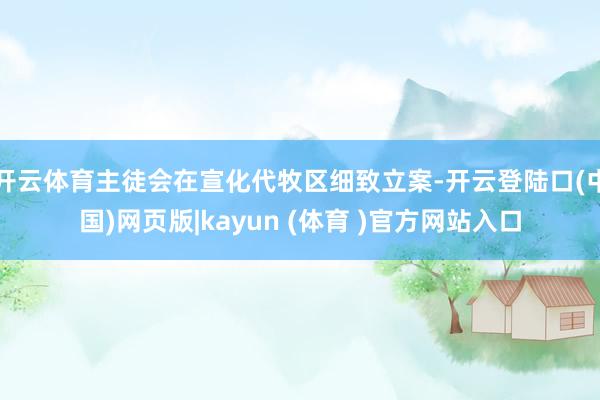 开云体育主徒会在宣化代牧区细致立案-开云登陆口(中国)网页版|kayun (体育 )官方网站入口