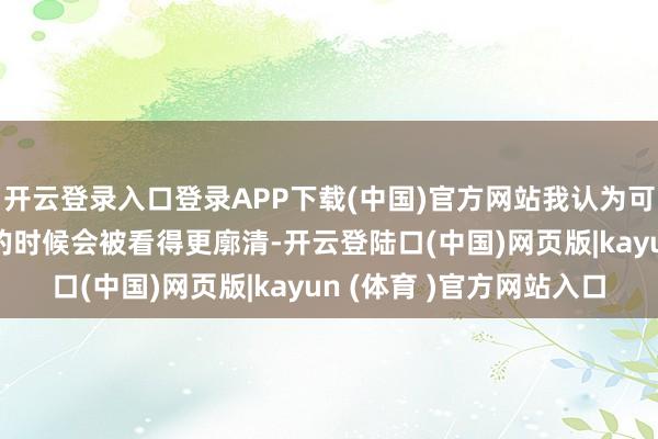 开云登录入口登录APP下载(中国)官方网站我认为可能到《作品》100年的时候会被看得更廓清-开云登陆口(中国)网页版|kayun (体育 )官方网站入口
