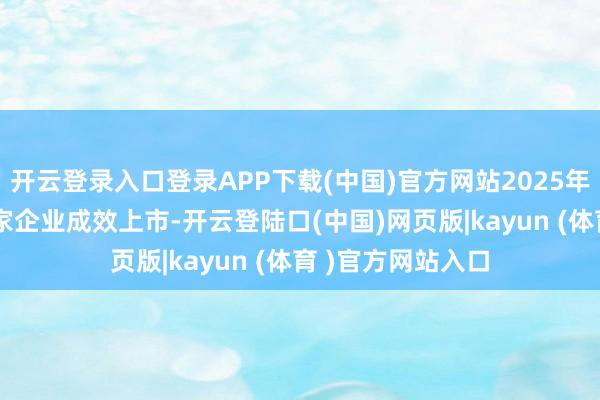 开云登录入口登录APP下载(中国)官方网站2025年前三季度共310家企业成效上市-开云登陆口(中国)网页版|kayun (体育 )官方网站入口