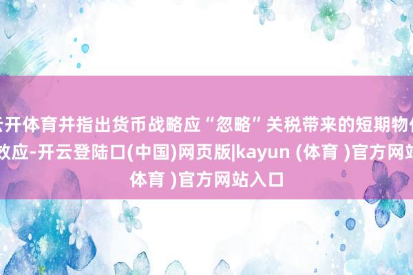云开体育并指出货币战略应“忽略”关税带来的短期物价上升效应-开云登陆口(中国)网页版|kayun (体育 )官方网站入口