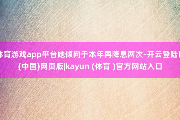 体育游戏app平台她倾向于本年再降息两次-开云登陆口(中国)网页版|kayun (体育 )官方网站入口
