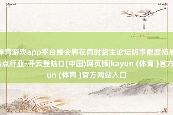 体育游戏app平台展会将在同时货主论坛阴事限度拓展至30个热点行业-开云登陆口(中国)网页版|kayun (体育 )官方网站入口