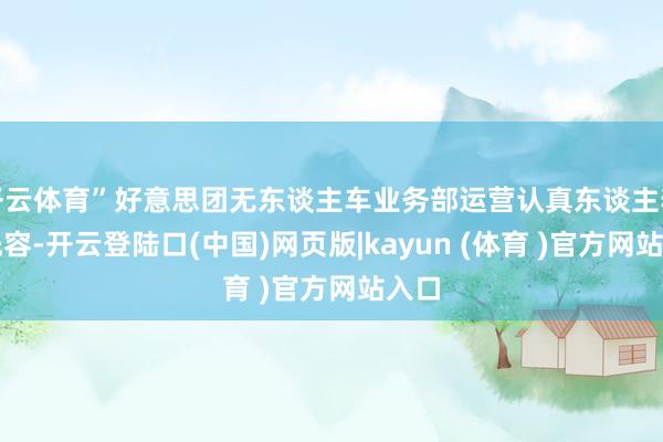 开云体育”好意思团无东谈主车业务部运营认真东谈主李达先容-开云登陆口(中国)网页版|kayun (体育 )官方网站入口
