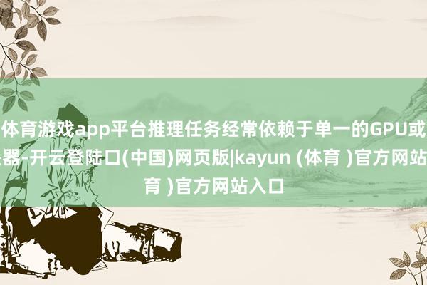 体育游戏app平台推理任务经常依赖于单一的GPU或加快器-开云登陆口(中国)网页版|kayun (体育 )官方网站入口