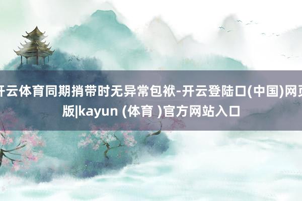 开云体育同期捎带时无异常包袱-开云登陆口(中国)网页版|kayun (体育 )官方网站入口
