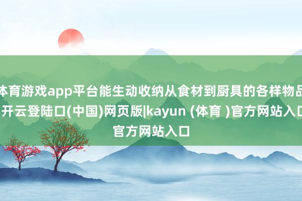 体育游戏app平台能生动收纳从食材到厨具的各样物品-开云登陆口(中国)网页版|kayun (体育 )官方网站入口