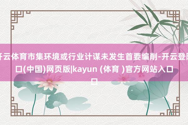 开云体育市集环境或行业计谋未发生首要编削-开云登陆口(中国)网页版|kayun (体育 )官方网站入口