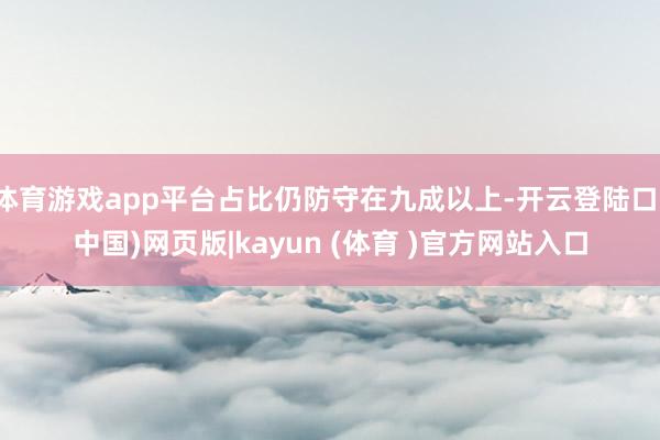 体育游戏app平台占比仍防守在九成以上-开云登陆口(中国)网页版|kayun (体育 )官方网站入口