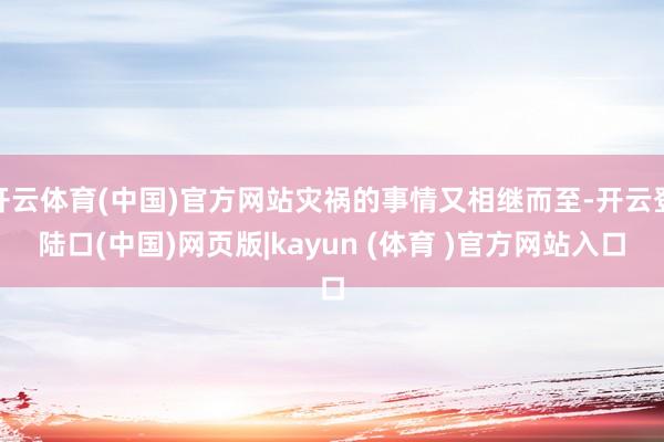 开云体育(中国)官方网站灾祸的事情又相继而至-开云登陆口(中国)网页版|kayun (体育 )官方网站入口
