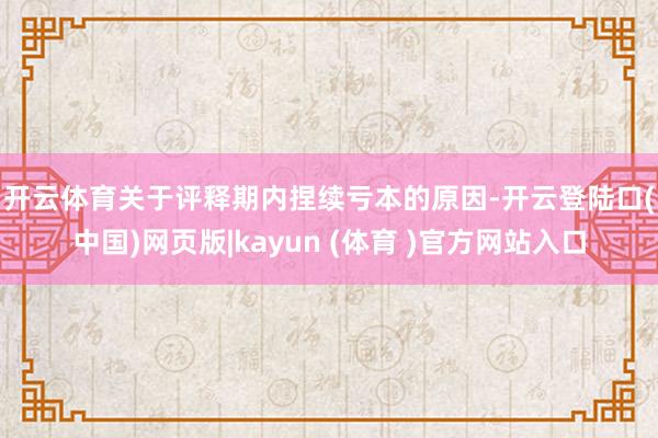 开云体育 关于评释期内捏续亏本的原因-开云登陆口(中国)网页版|kayun (体育 )官方网站入口
