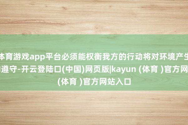 体育游戏app平台必须能权衡我方的行动将对环境产生怎么的遵守-开云登陆口(中国)网页版|kayun (体育 )官方网站入口