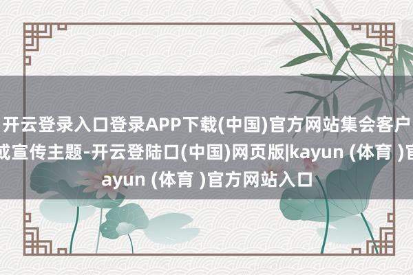 开云登录入口登录APP下载(中国)官方网站集会客户的品牌形象或宣传主题-开云登陆口(中国)网页版|kayun (体育 )官方网站入口
