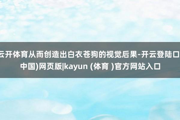云开体育从而创造出白衣苍狗的视觉后果-开云登陆口(中国)网页版|kayun (体育 )官方网站入口
