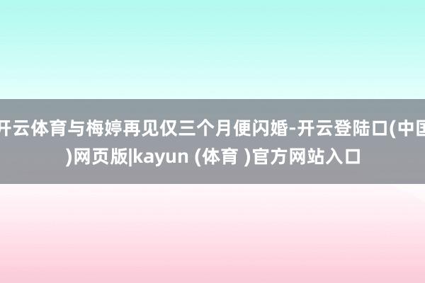 开云体育与梅婷再见仅三个月便闪婚-开云登陆口(中国)网页版|kayun (体育 )官方网站入口