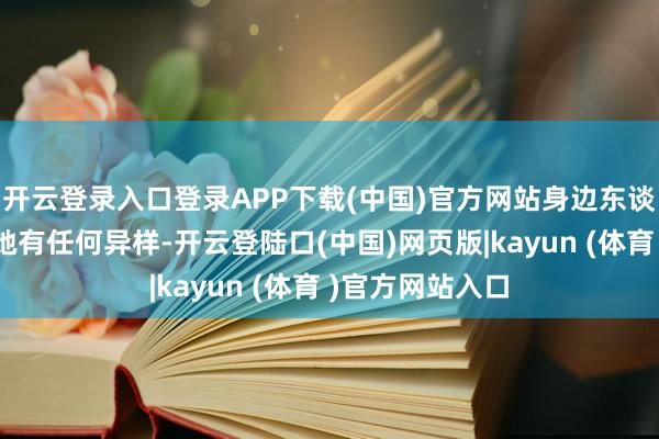 开云登录入口登录APP下载(中国)官方网站身边东谈主险些没察觉她有任何异样-开云登陆口(中国)网页版|kayun (体育 )官方网站入口